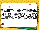 内蒙古丰州职业学院是否对外开放，要预约吗(内蒙古丰州职业学院开放预约吗)