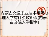 内蒙古交通职业技术学院办理入学有什么攻略没(内蒙古交院入学指南)