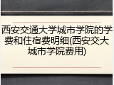 西安交通大学城市学院的学费和住宿费明细(西安交大城市学院费用)