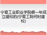 宁夏工业职业学院哪一年成立建校的(宁夏工院何时建校)