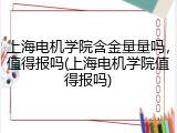 上海电机学院含金量量吗，值得报吗(上海电机学院值得报吗)