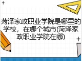 菏泽家政职业学院是哪里的学校，在哪个城市(菏泽家政职业学院在哪)