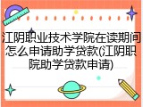 江阴职业技术学院在读期间怎么申请助学贷款(江阴职院助学贷款申请)