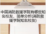 中国消防救援学院有哪些知名校友，简单分析(消防救援学院知名校友)
