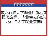 东北石油大学毕业后就业前景怎么样，毕业生去向(东北石油大学就业去向)