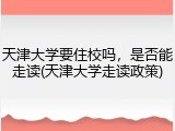 天津大学要住校吗，是否能走读(天津大学走读政策)