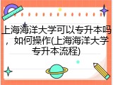 上海海洋大学可以专升本吗，如何操作(上海海洋大学专升本流程)
