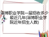 淄博职业学院一届招收多少人，最近几年(淄博职业学院近年招生人数)