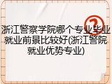 浙江警察学院哪个专业毕业就业前景比较好(浙江警院就业优势专业)