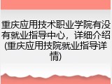 重庆应用技术职业学院有没有就业指导中心，详细介绍(重庆应用技院就业指导详情)