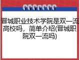 晋城职业技术学院是双一流高校吗，简单介绍(晋城职院双一流吗)