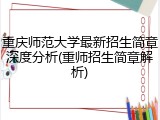 重庆师范大学最新招生简章深度分析(重师招生简章解析)