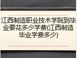 江西制造职业技术学院到毕业要花多少学费(江西制造毕业学费多少)