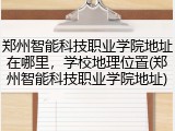 郑州智能科技职业学院地址在哪里，学校地理位置(郑州智能科技职业学院地址)