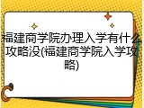 福建商学院办理入学有什么攻略没(福建商学院入学攻略)