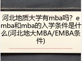 河北地质大学有mba吗？emba和mba的入学条件是什么(河北地大MBA/EMBA条件)