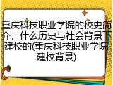 重庆科技职业学院的校史简介，什么历史与社会背景下建校的(重庆科技职业学院建校背景)