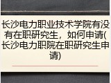 长沙电力职业技术学院有没有在职研究生，如何申请(长沙电力职院在职研究生申请)