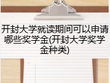 开封大学就读期间可以申请哪些奖学金(开封大学奖学金种类)