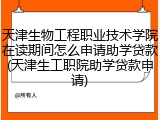 天津生物工程职业技术学院在读期间怎么申请助学贷款(天津生工职院助学贷款申请)