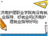 济南护理职业学院有没有就业指导，好就业吗(济南护理就业指导好吗)
