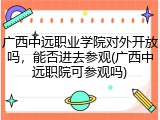 广西中远职业学院对外开放吗，能否进去参观(广西中远职院可参观吗)