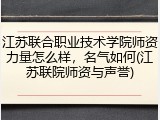 江苏联合职业技术学院师资力量怎么样，名气如何(江苏联院师资与声誉)