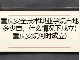 重庆安全技术职业学院占地多少亩，什么情况下成立(重庆安院何时成立)