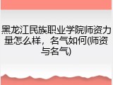 黑龙江民族职业学院师资力量怎么样，名气如何(师资与名气)