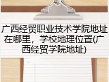 广西经贸职业技术学院地址在哪里，学校地理位置(广西经贸学院地址)