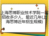 上海思博职业技术学院一届招收多少人，最近几年(上海思博近年招生规模)