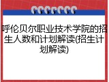 呼伦贝尔职业技术学院的招生人数和计划解读(招生计划解读)