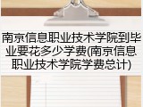 南京信息职业技术学院到毕业要花多少学费(南京信息职业技术学院学费总计)