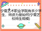 宁夏艺术职业学院有多少学生，师资力量如何(宁夏艺校师生规模)