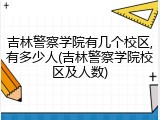 吉林警察学院有几个校区,有多少人(吉林警察学院校区及人数)