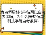 青岛恒星科技学院可以自考去读吗，为什么(青岛恒星科技学院自考条件)