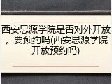 西安思源学院是否对外开放，要预约吗(西安思源学院开放预约吗)