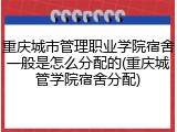 重庆城市管理职业学院宿舍一般是怎么分配的(重庆城管学院宿舍分配)