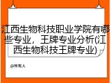 江西生物科技职业学院有哪些专业，王牌专业分析(江西生物科技王牌专业)