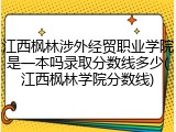 江西枫林涉外经贸职业学院是一本吗录取分数线多少(江西枫林学院分数线)