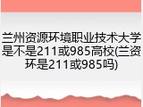兰州资源环境职业技术大学是不是211或985高校(兰资环是211或985吗)