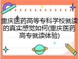 重庆医药高等专科学校就读的真实感觉如何(重庆医药高专就读体验)