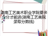 湖南工艺美术职业学院要多少分才能进(湖南工艺美院录取分数线)