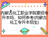 内蒙古化工职业学院要招专升本吗，如何参考(内蒙古化工专升本招生)