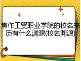 焦作工贸职业学院的校名来历有什么渊源(校名渊源)