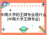 中南大学的王牌专业是什么(中南大学王牌专业)