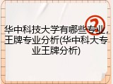 华中科技大学有哪些专业，王牌专业分析(华中科大专业王牌分析)