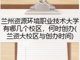 兰州资源环境职业技术大学有哪几个校区，何时创办(兰资大校区与创办时间)