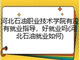 河北石油职业技术学院有没有就业指导，好就业吗(河北石油就业如何)