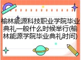 榆林能源科技职业学院毕业典礼一般什么时候举行(榆林能源学院毕业典礼时间)